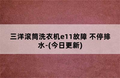 三洋滚筒洗衣机e11故障 不停排水-(今日更新)